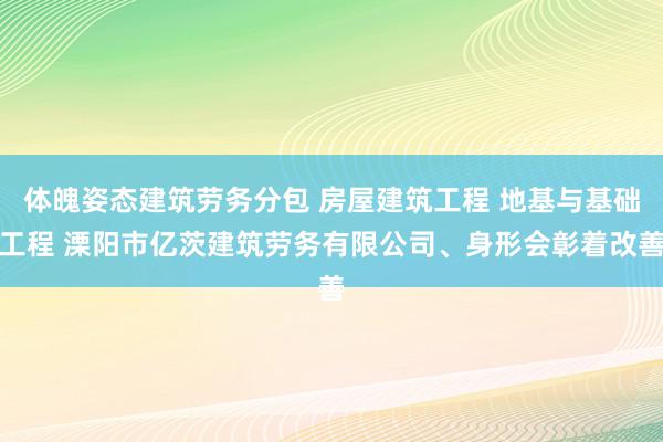 体魄姿态建筑劳务分包 房屋建筑工程 地基与基础工程 溧阳市亿茨建筑劳务有限公司、身形会彰着改善